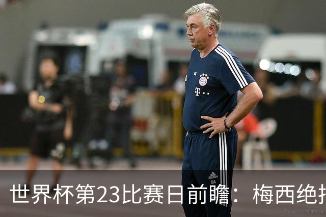 世界杯第23比赛日前瞻：梅西绝招能破“佛的脚”，法老难赢亚洲队