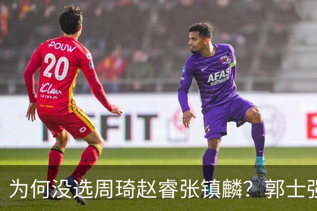 为何没选周琦赵睿张镇麟？郭士强说得很直白，太务实了，好样的！