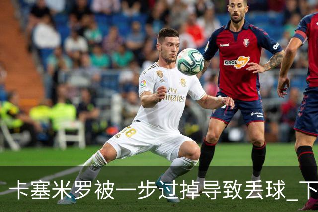 卡塞米罗被一步过掉导致丢球 下半场头槌破门完成救赎
