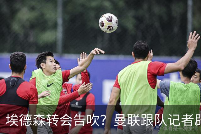 埃德森转会告吹？曼联跟队记者辟谣，红魔询价切尔西中场妖星
