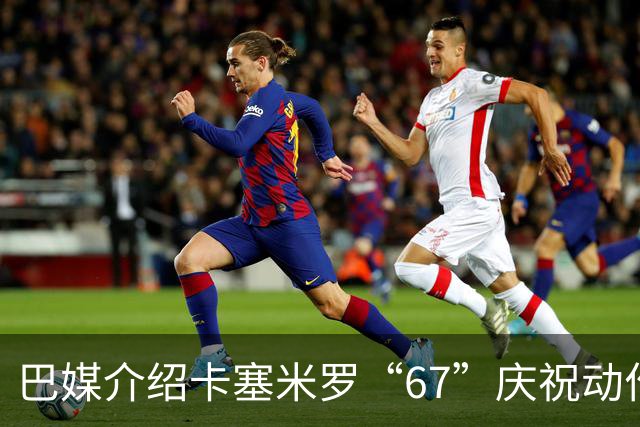 巴媒介绍卡塞米罗“67”庆祝动作：来自阿尔法世代的脑腐热梗