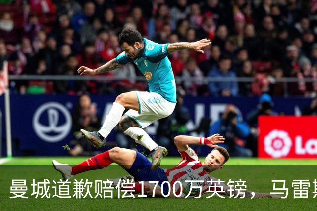 曼城道歉赔偿1700万英镑，马雷斯卡“坑惨”切尔西，接班瓜帅被吐槽