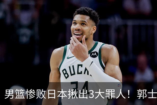 男篮惨败日本揪出3大罪人！郭士强刚愎自用：高诗岩赵继伟拖后腿