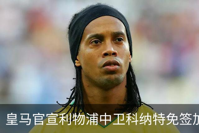 皇马官宣利物浦中卫科纳特免签加盟 签约四年