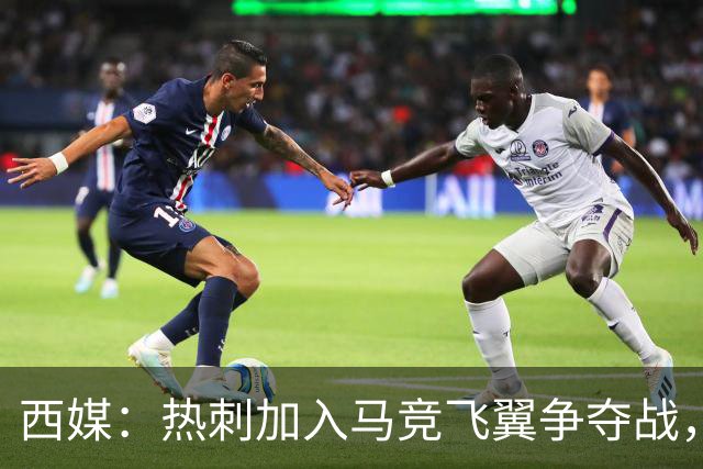西媒：热刺加入马竞飞翼争夺战，将与利物浦抢这位24岁带刀侍卫
