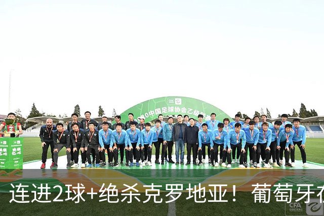 连进2球+绝杀克罗地亚！葡萄牙在逆境中展露球队底蕴