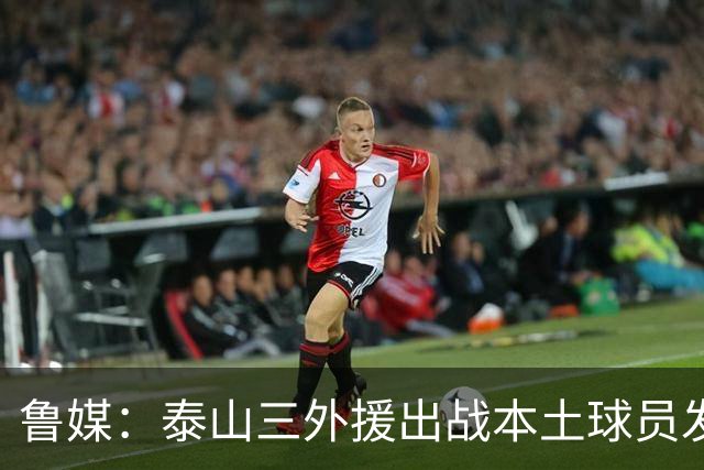 鲁媒：泰山三外援出战本土球员发挥很重要，陈泽仕、李源一缺席