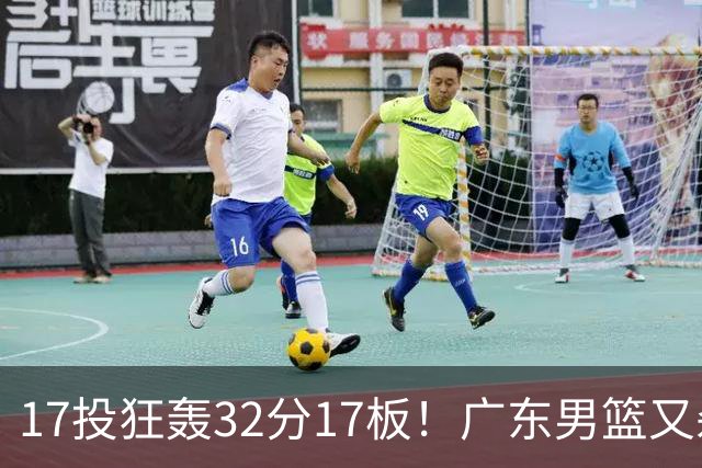 17投狂轰32分17板！广东男篮又杀出一天才：下一个阿联就是他？