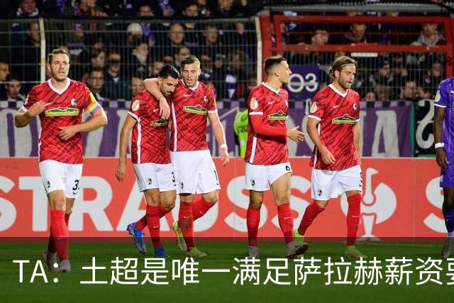 TA：土超是唯一满足萨拉赫薪资要求的联赛，球队开出1700万欧年薪